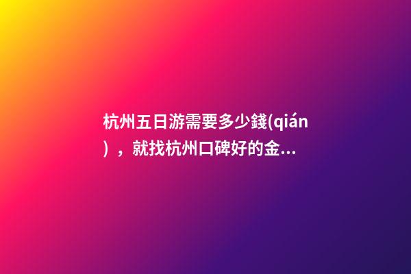 杭州五日游需要多少錢(qián)，就找杭州口碑好的金牌地陪導(dǎo)游